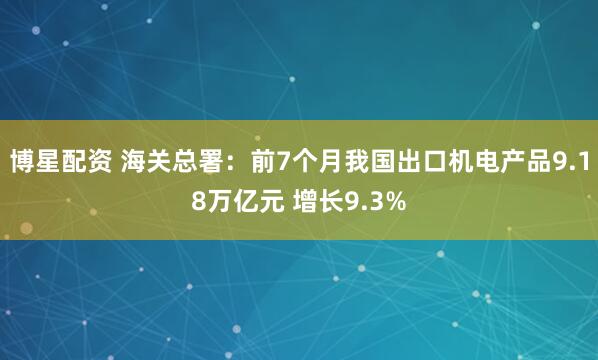 博星配资 海关总署：前7个月我国出口机电产品9.18万亿元 增长9.3%