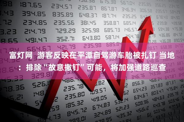 富灯网  游客反映在平潭自驾游车胎被扎钉 当地：排除“故意撒钉”可能，将加强道路巡查