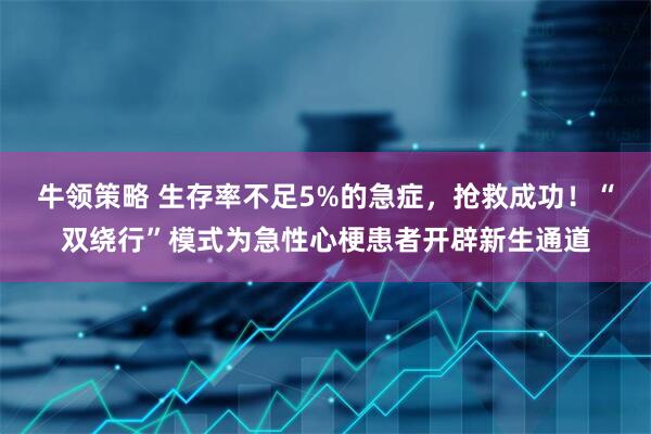 牛领策略 生存率不足5%的急症，抢救成功！“双绕行”模式为急性心梗患者开辟新生通道