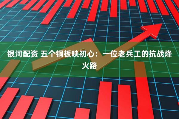 银河配资 五个铜板映初心：一位老兵工的抗战烽火路