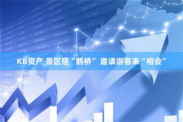 KB资产 景区搭“鹊桥” 邀请游客来“相会”