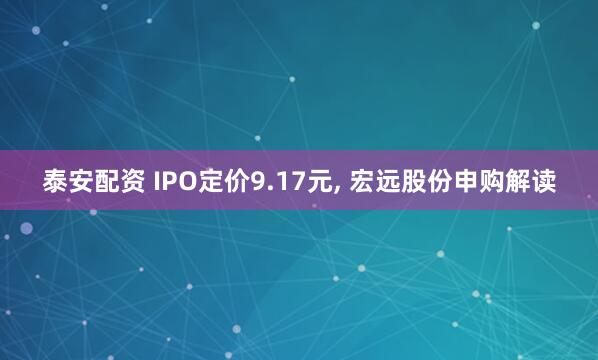 泰安配资 IPO定价9.17元, 宏远股份申购解读