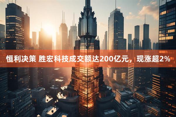 恒利决策 胜宏科技成交额达200亿元，现涨超2%