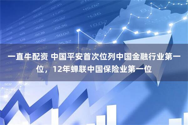 一直牛配资 中国平安首次位列中国金融行业第一位，12年蝉联中国保险业第一位