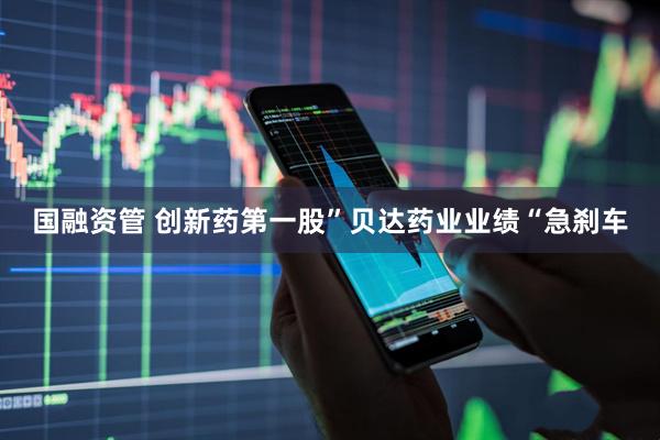 国融资管 创新药第一股”贝达药业业绩“急刹车