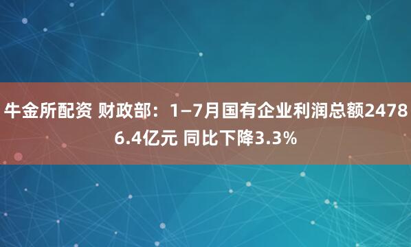 牛金所配资 财政部：1—7月国有企业利润总额24786.4亿元 同比下降3.3%