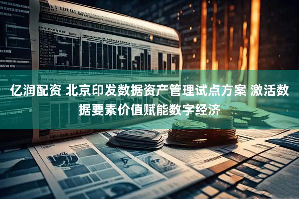亿润配资 北京印发数据资产管理试点方案 激活数据要素价值赋能数字经济