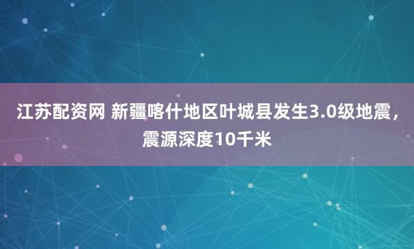 江苏配资网 新疆喀什地区叶城县发生3.0级地震，震源深度10千米