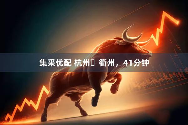 集采优配 杭州⇌衢州，41分钟