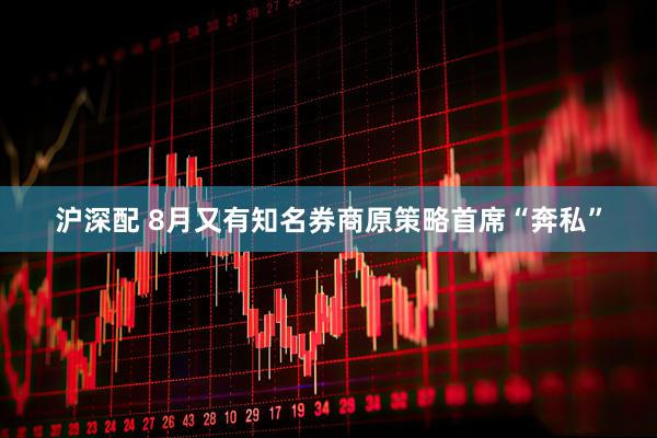 沪深配 8月又有知名券商原策略首席“奔私”