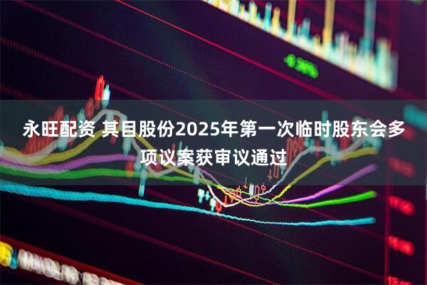 永旺配资 其目股份2025年第一次临时股东会多项议案获审议通过