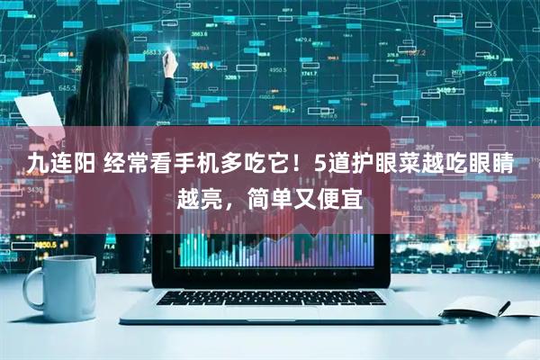 九连阳 经常看手机多吃它！5道护眼菜越吃眼睛越亮，简单又便宜