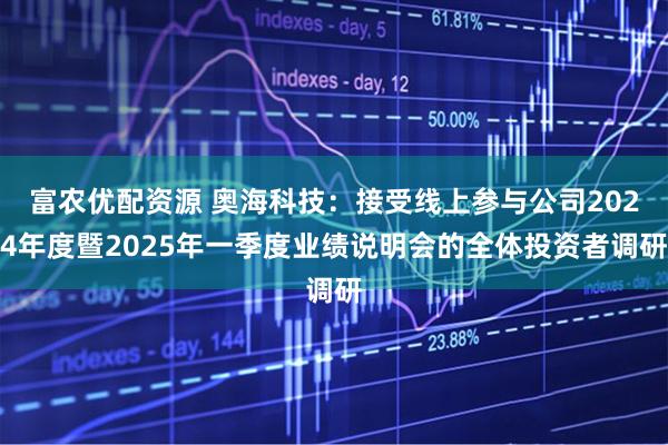 富农优配资源 奥海科技：接受线上参与公司2024年度暨2025年一季度业绩说明会的全体投资者调研