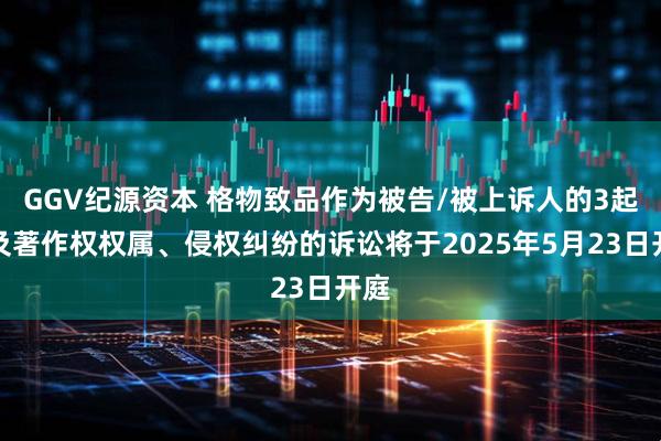 GGV纪源资本 格物致品作为被告/被上诉人的3起涉及著作权权属、侵权纠纷的诉讼将于2025年5月23日开庭
