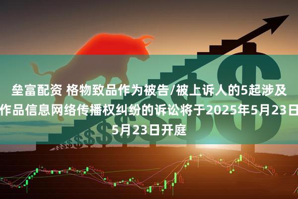垒富配资 格物致品作为被告/被上诉人的5起涉及侵害作品信息网络传播权纠纷的诉讼将于2025年5月23日开庭