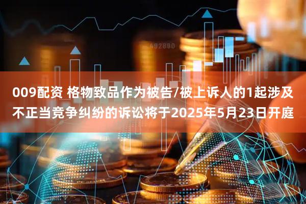 009配资 格物致品作为被告/被上诉人的1起涉及不正当竞争纠纷的诉讼将于2025年5月23日开庭