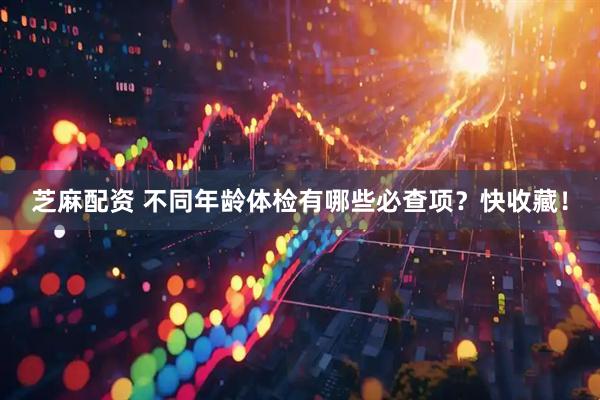 芝麻配资 不同年龄体检有哪些必查项？快收藏！