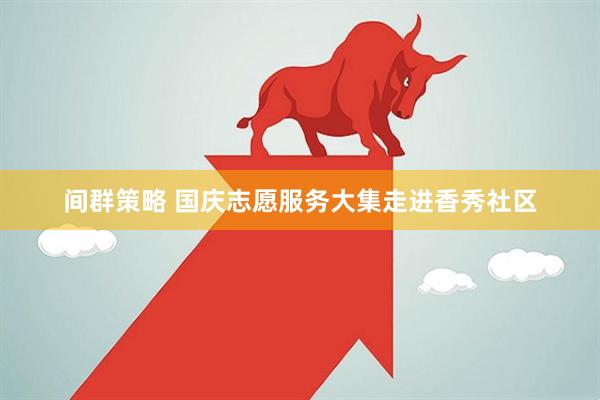 间群策略 国庆志愿服务大集走进香秀社区