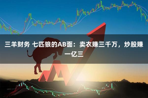 三羊财务 七匹狼的AB面：卖衣赚三千万，炒股赚一亿三