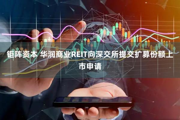 钜阵资本 华润商业REIT向深交所提交扩募份额上市申请