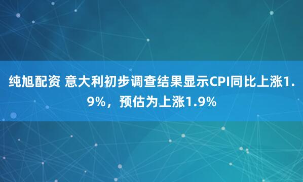 纯旭配资 意大利初步调查结果显示CPI同比上涨1.9%，预估为上涨1.9%