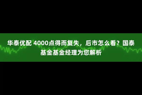 华泰优配 4000点得而复失,后市怎么看?国泰基金基金经理为您解析