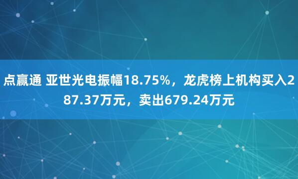 点赢通 亚世光电振幅18.75%,龙虎榜上机构买入287.37万元,卖出679.24万元