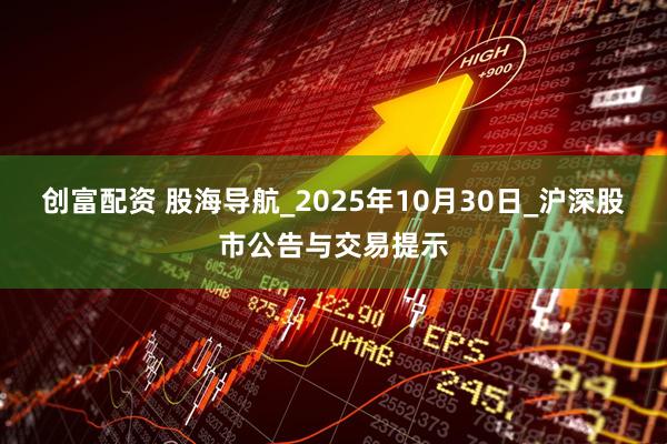 创富配资 股海导航_2025年10月30日_沪深股市公告与交易提示