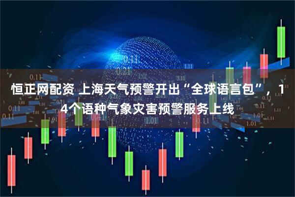 恒正网配资 上海天气预警开出“全球语言包”，14个语种气象灾害预警服务上线