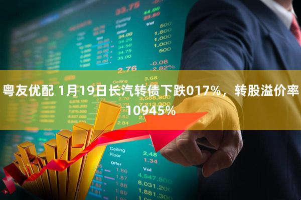 粤友优配 1月19日长汽转债下跌017%，转股溢价率10945%