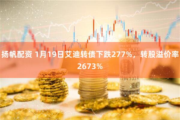 扬帆配资 1月19日艾迪转债下跌277%，转股溢价率2673%
