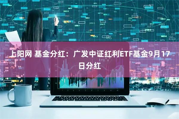上阳网 基金分红：广发中证红利ETF基金9月17日分红
