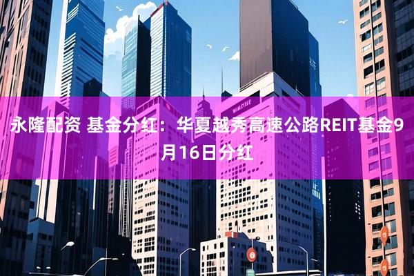 永隆配资 基金分红：华夏越秀高速公路REIT基金9月16日分红