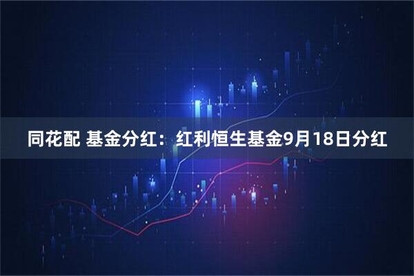 同花配 基金分红：红利恒生基金9月18日分红