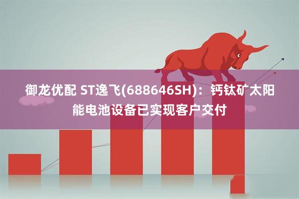 御龙优配 ST逸飞(688646SH)：钙钛矿太阳能电池设备已实现客户交付